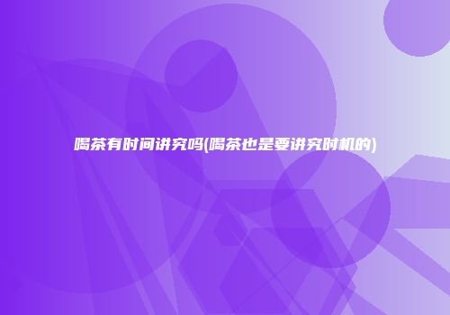 喝茶有时间讲究吗(喝茶也是要讲究时机的)