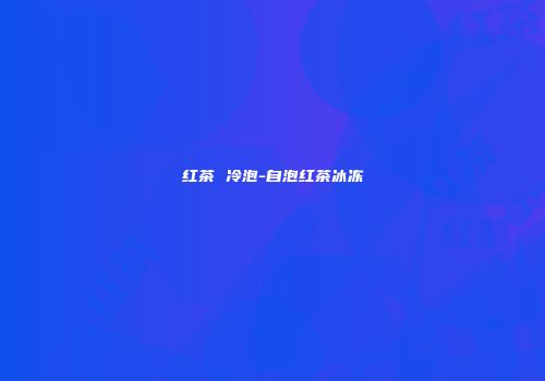 红茶 冷泡-自泡红茶冰冻
