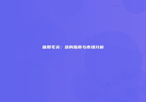 信阳毛尖：选购指南与市场分析