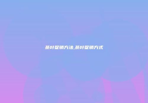 茶叶促销方法,茶叶促销方式