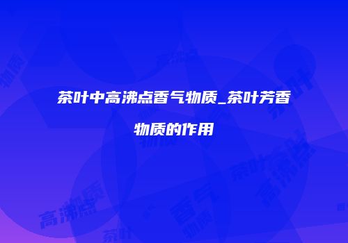 茶叶中高沸点香气物质_茶叶芳香物质的作用