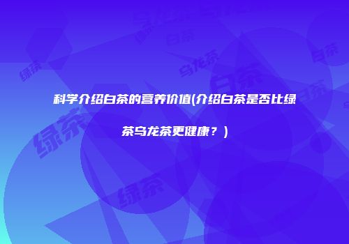 科学介绍白茶的营养价值(介绍白茶是否比绿茶乌龙茶更健康？)