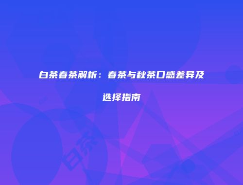 白茶春茶解析：春茶与秋茶口感差异及选择指南