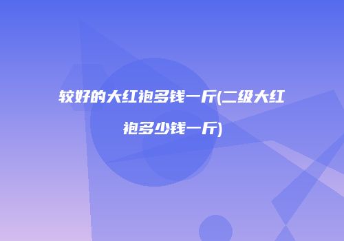 较好的大红袍多钱一斤(二级大红袍多少钱一斤)