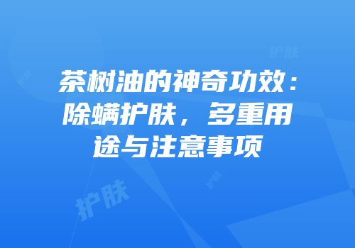 茶树油的神奇功效：除螨护肤，多重用途与注意事项