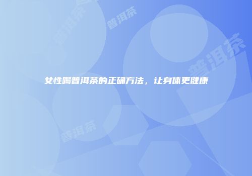 女性喝普洱茶的正确方法，让身体更健康
