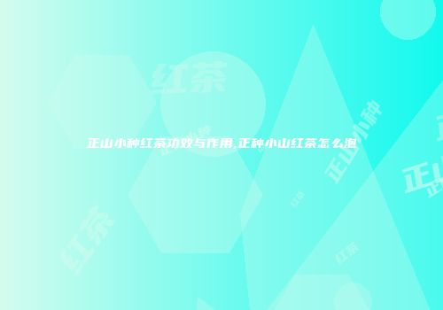 正山小种红茶功效与作用,正种小山红茶怎么泡