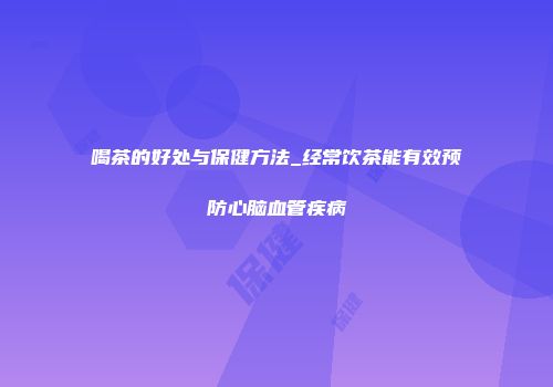 喝茶的好处与保健方法_经常饮茶能有效预防心脑血管疾病