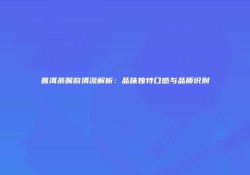 普洱茶喉韵清凉解析：品味独特口感与品质识别