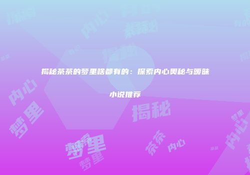 揭秘茶茶的梦里啥都有的：探索内心奥秘与暧昧小说推荐