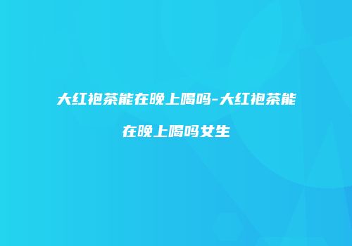 大红袍茶能在晚上喝吗-大红袍茶能在晚上喝吗女生