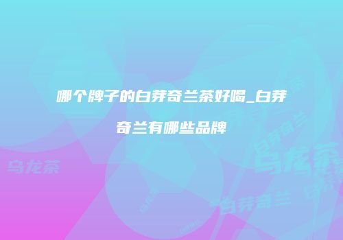 哪个牌子的白芽奇兰茶好喝_白芽奇兰有哪些品牌