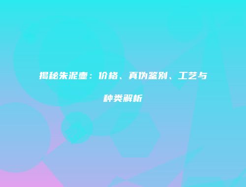 揭秘朱泥壶：价格、真伪鉴别、工艺与种类解析