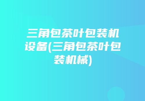 三角包茶叶包装机设备(三角包茶叶包装机械)