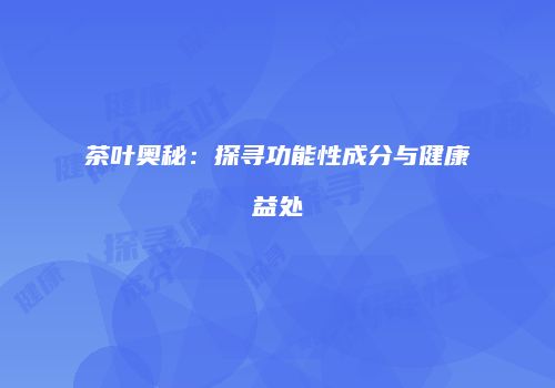 茶叶奥秘：探寻功能性成分与健康益处