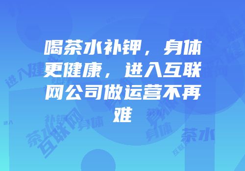 喝茶水补钾，身体更健康，进入互联网公司做运营不再难