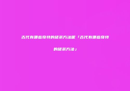 古代有哪些奇特的储茶方法呢「古代有哪些奇特的储茶方法」