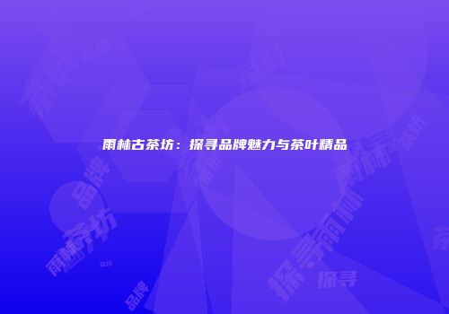 雨林古茶坊：探寻品牌魅力与茶叶精品