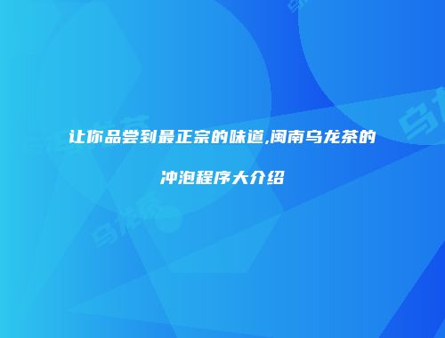 让你品尝到最正宗的味道,闽南乌龙茶的冲泡程序大介绍