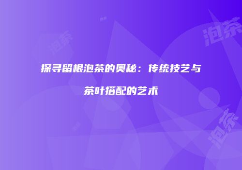 探寻留根泡茶的奥秘：传统技艺与茶叶搭配的艺术