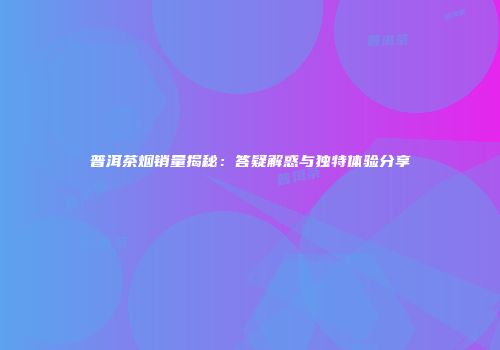 普洱茶烟销量揭秘：答疑解惑与独特体验分享