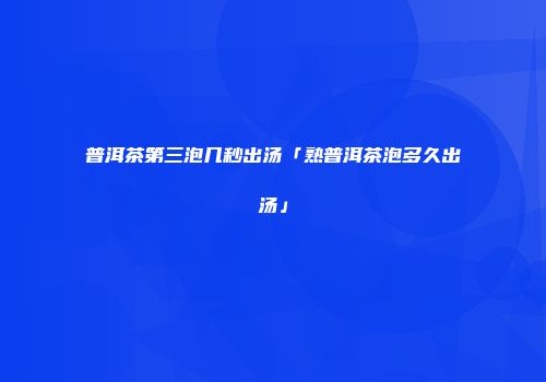 普洱茶第三泡几秒出汤「熟普洱茶泡多久出汤」
