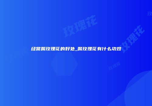 经常喝玫瑰花的好处_喝玫瑰花有什么功效
