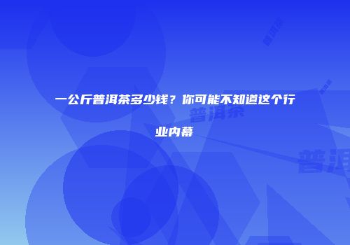 一公斤普洱茶多少钱？你可能不知道这个行业内幕
