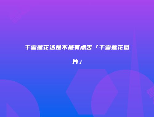 干雪莲花汤是不是有点苦「干雪莲花图片」