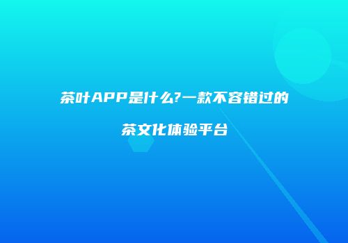 茶叶APP是什么?一款不容错过的茶文化体验平台