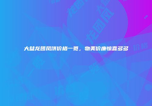 大益龙团凤饼价格一览，物美价廉惊喜多多