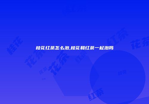 桂花红茶怎么泡,桂花和红茶一起泡吗