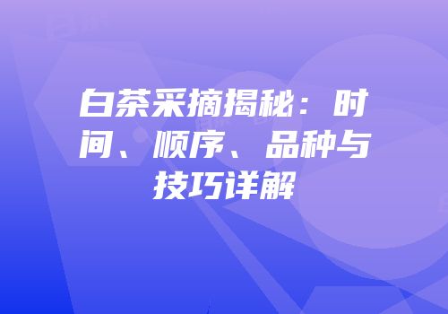 白茶采摘揭秘：时间、顺序、品种与技巧详解