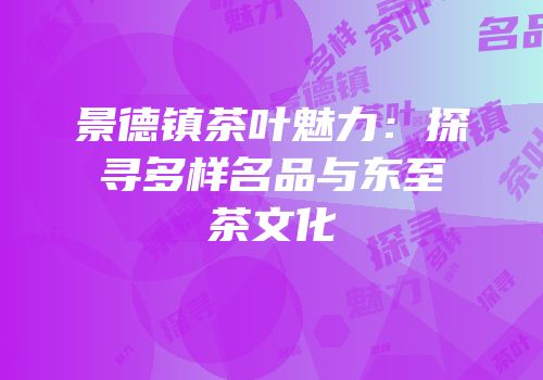 景德镇茶叶魅力：探寻多样名品与东至茶文化