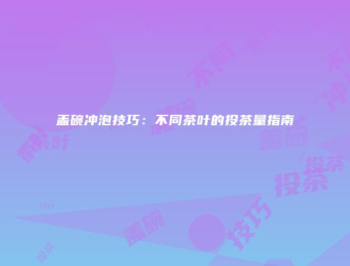 盖碗冲泡技巧：不同茶叶的投茶量指南