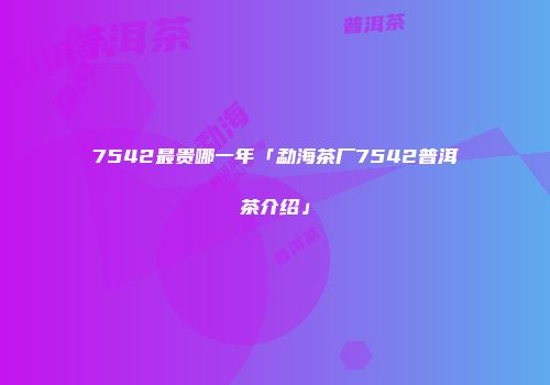 7542最贵哪一年「勐海茶厂7542普洱茶介绍」