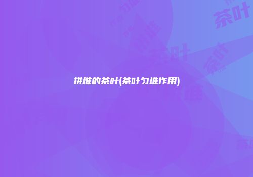 拼堆的茶叶(茶叶匀堆作用)