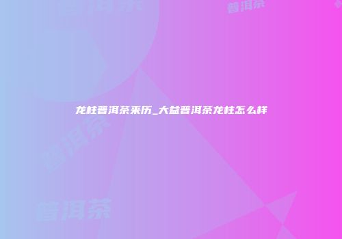 龙柱普洱茶来历_大益普洱茶龙柱怎么样