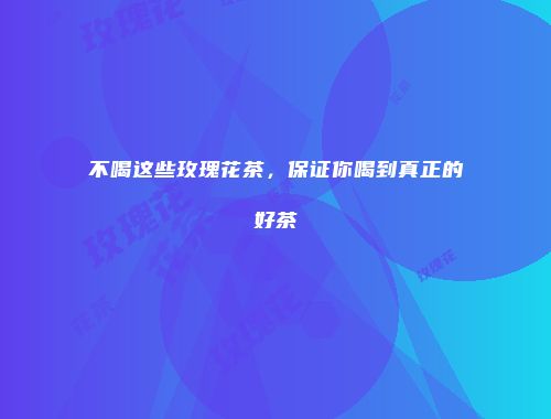 不喝这些玫瑰花茶，保证你喝到真正的好茶