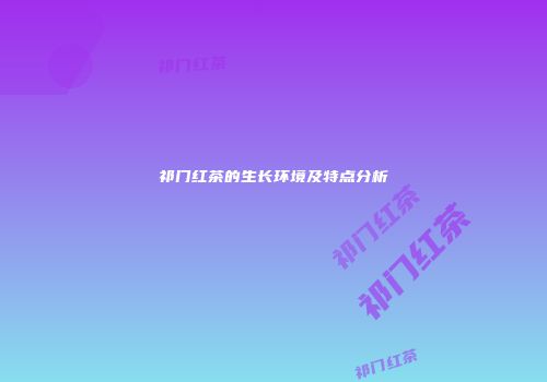 祁门红茶的生长环境及特点分析