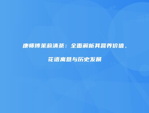 康师傅茉莉清茶：全面解析其营养价值、花语寓意与历史发展