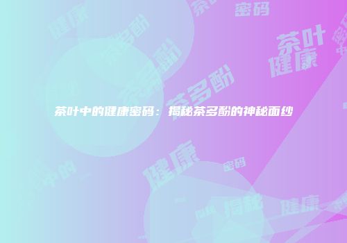 茶叶中的健康密码：揭秘茶多酚的神秘面纱