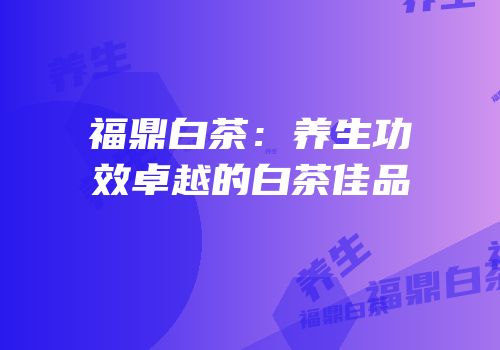 福鼎白茶：养生功效卓越的白茶佳品