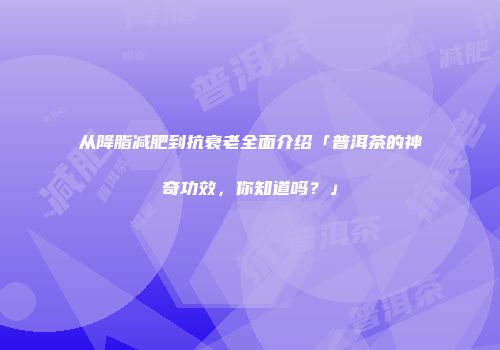 从降脂减肥到抗衰老全面介绍「普洱茶的神奇功效，你知道吗？」