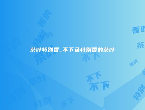 茶叶特别香_不下色特别香的茶叶