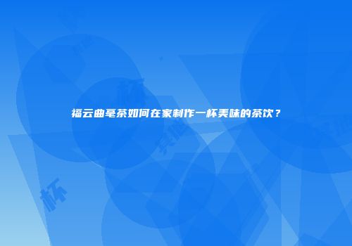 福云曲毫茶如何在家制作一杯美味的茶饮？