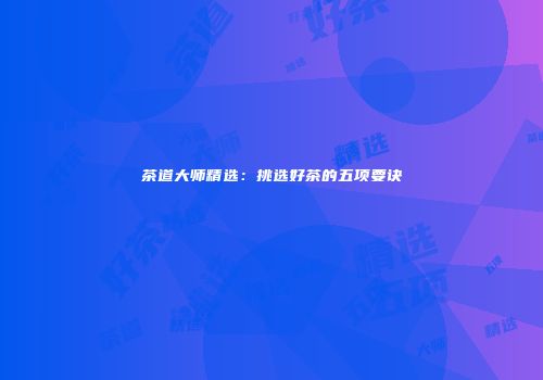 茶道大师精选：挑选好茶的五项要诀