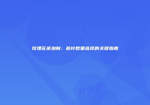 玫瑰花茶泡制：茶叶数量选择的关键指南
