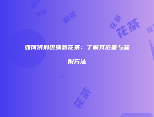 如何辨别硫磺菊花茶：了解其危害与鉴别方法