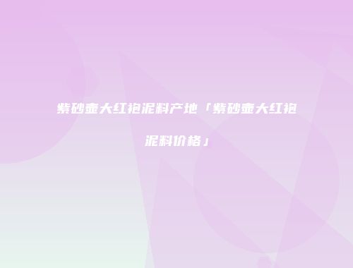 紫砂壶大红袍泥料产地「紫砂壶大红袍泥料价格」